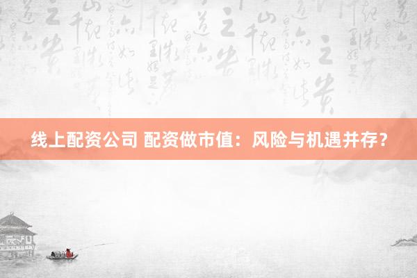 线上配资公司 配资做市值：风险与机遇并存？