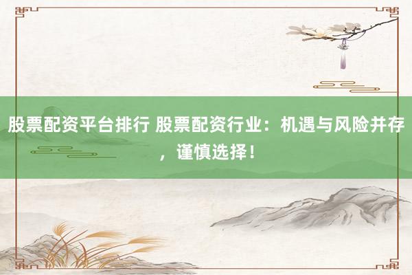 股票配资平台排行 股票配资行业：机遇与风险并存，谨慎选择！