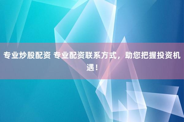专业炒股配资 专业配资联系方式，助您把握投资机遇！