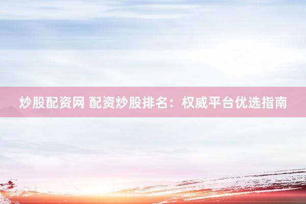 炒股配资网 配资炒股排名：权威平台优选指南