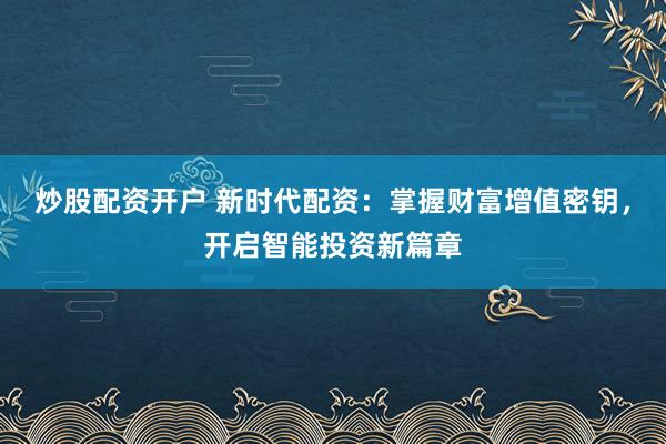 炒股配资开户 新时代配资：掌握财富增值密钥，开启智能投资新篇章