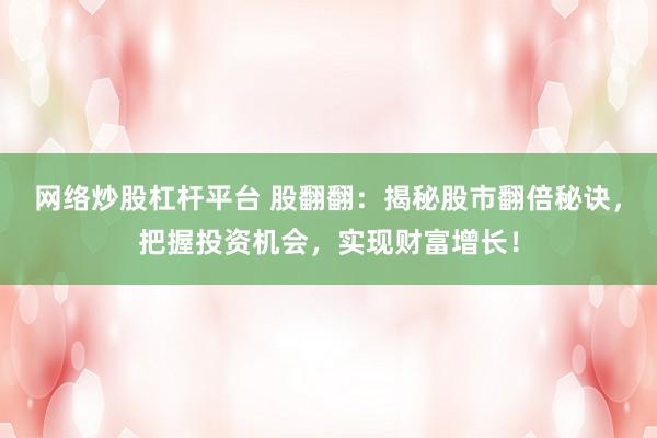 网络炒股杠杆平台 股翻翻：揭秘股市翻倍秘诀，把握投资机会，实现财富增长！