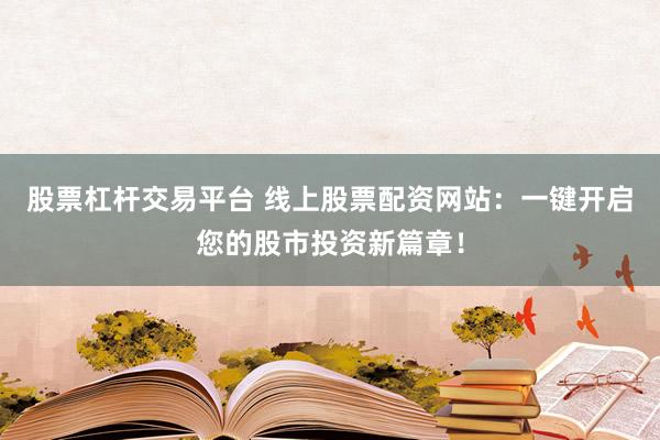 股票杠杆交易平台 线上股票配资网站：一键开启您的股市投资新篇章！
