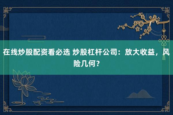 在线炒股配资看必选 炒股杠杆公司：放大收益，风险几何？