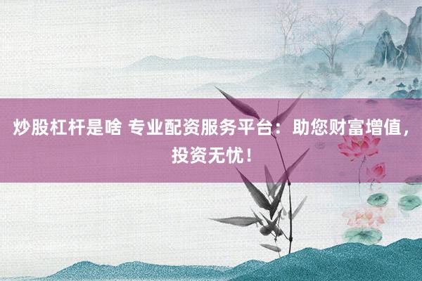 炒股杠杆是啥 专业配资服务平台：助您财富增值，投资无忧！