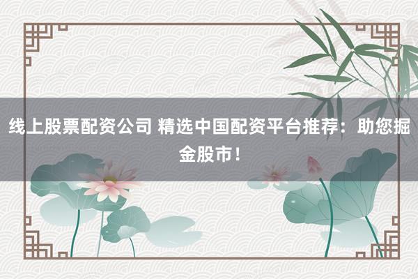 线上股票配资公司 精选中国配资平台推荐：助您掘金股市！