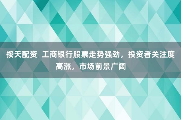 按天配资 工商银行股票走势强劲,投资者关注度高涨,市场前景广阔