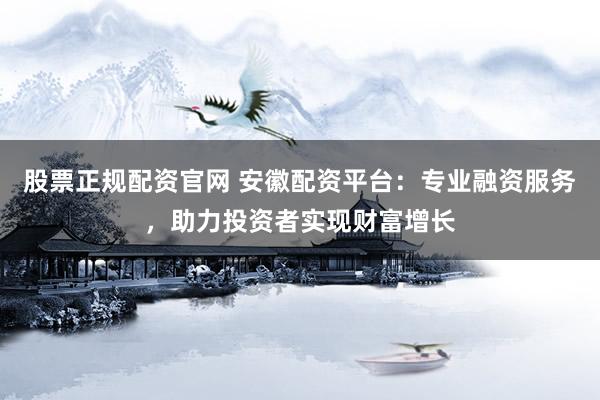 股票正规配资官网 安徽配资平台：专业融资服务，助力投资者实现财富增长