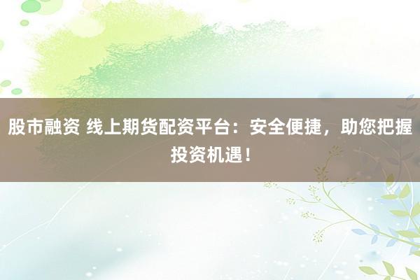 股市融资 线上期货配资平台：安全便捷，助您把握投资机遇！