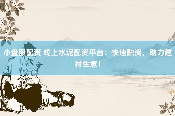 小盘股配资 线上水泥配资平台：快速融资，助力建材生意！