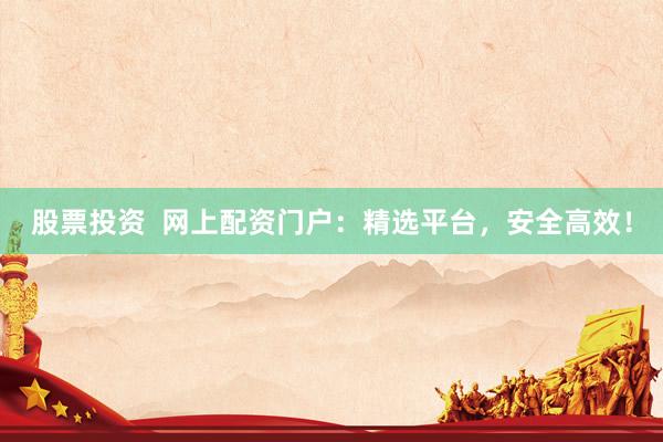 股票投资  网上配资门户：精选平台，安全高效！
