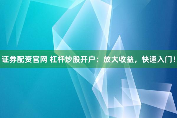 证券配资官网 杠杆炒股开户:放大收益,快速入门!