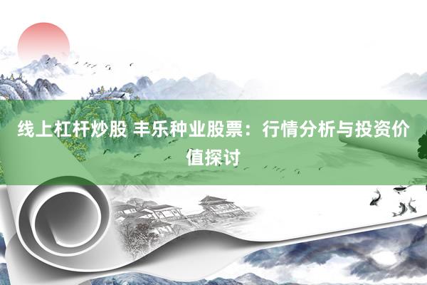 线上杠杆炒股 丰乐种业股票:行情分析与投资价值探讨