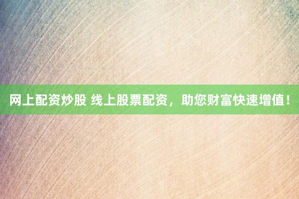网上配资炒股 线上股票配资，助您财富快速增值！