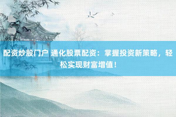 配资炒股门户 通化股票配资：掌握投资新策略，轻松实现财富增值！