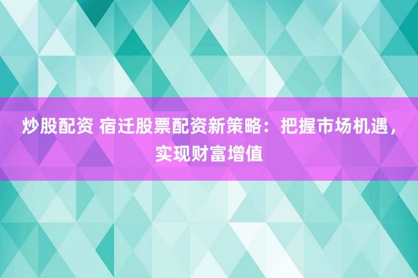 炒股配资 宿迁股票配资新策略：把握市场机遇，实现财富增值