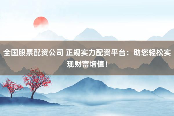 全国股票配资公司 正规实力配资平台：助您轻松实现财富增值！