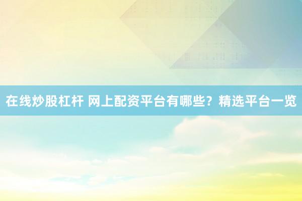 在线炒股杠杆 网上配资平台有哪些？精选平台一览