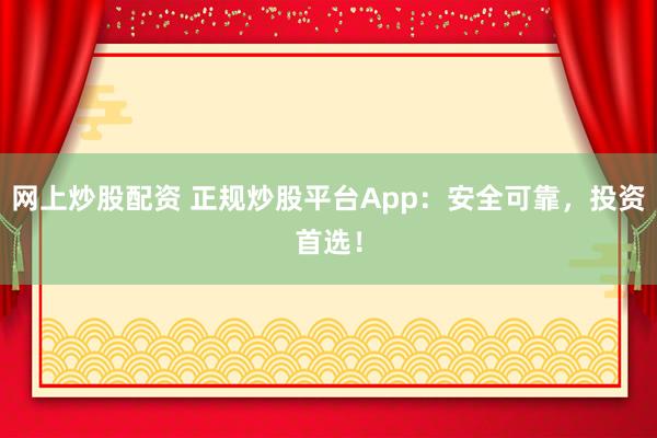 网上炒股配资 正规炒股平台App：安全可靠，投资首选！