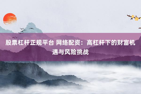 股票杠杆正规平台 网络配资：高杠杆下的财富机遇与风险挑战