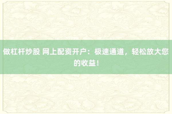 做杠杆炒股 网上配资开户：极速通道，轻松放大您的收益！