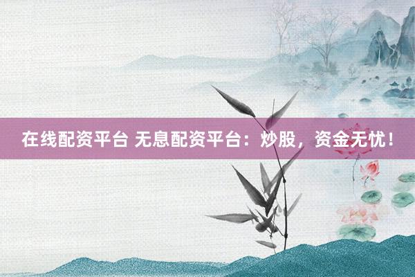 在线配资平台 无息配资平台：炒股，资金无忧！