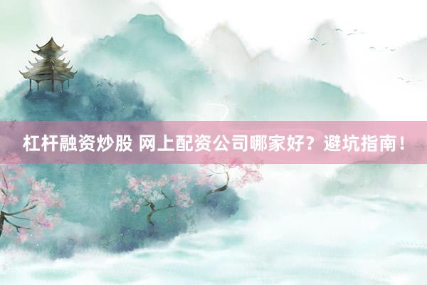 杠杆融资炒股 网上配资公司哪家好？避坑指南！