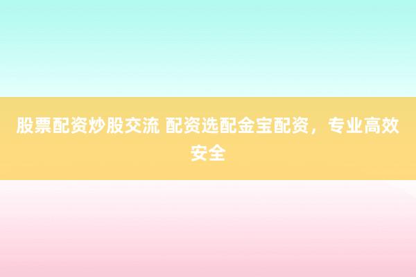 股票配资炒股交流 配资选配金宝配资，专业高效安全