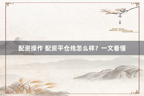 配资操作 配资平仓线怎么样？一文看懂