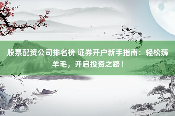 股票配资公司排名榜 证券开户新手指南:轻松薅羊毛,开启投资之路!
