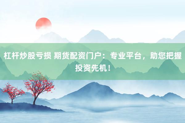 杠杆炒股亏损 期货配资门户：专业平台，助您把握投资先机！