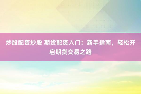 炒股配资炒股 期货配资入门:新手指南,轻松开启期货交易之路