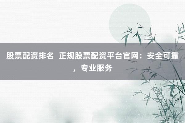 股票配资排名  正规股票配资平台官网：安全可靠，专业服务