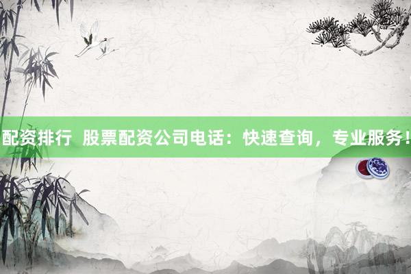 配资排行 股票配资公司电话:快速查询,专业服务!