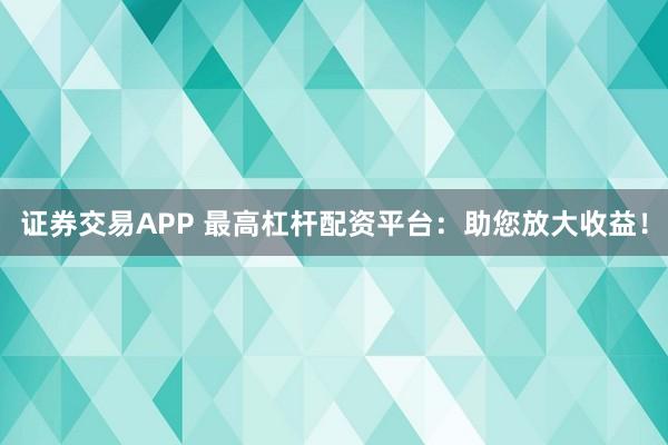 证券交易APP 最高杠杆配资平台：助您放大收益！