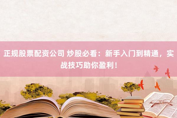 正规股票配资公司 炒股必看：新手入门到精通，实战技巧助你盈利！