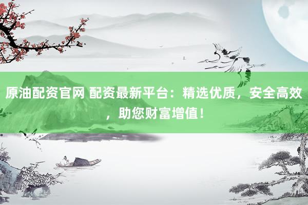 原油配资官网 配资最新平台：精选优质，安全高效，助您财富增值！