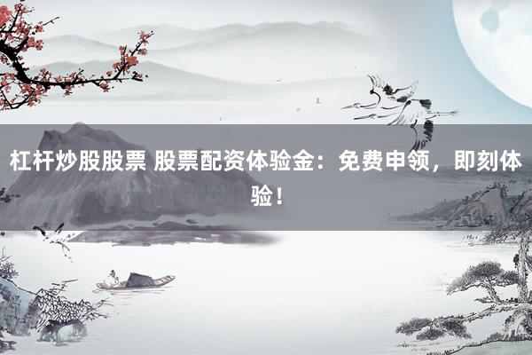 杠杆炒股股票 股票配资体验金：免费申领，即刻体验！