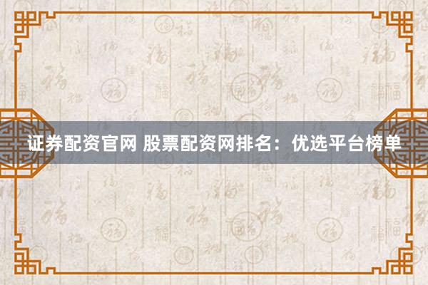 证券配资官网 股票配资网排名:优选平台榜单