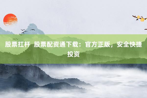 股票扛杆 股票配资通下载:官方正版,安全快捷投资