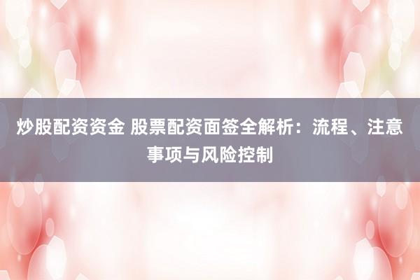 炒股配资资金 股票配资面签全解析：流程、注意事项与风险控制