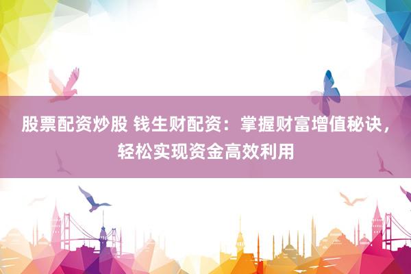 股票配资炒股 钱生财配资：掌握财富增值秘诀，轻松实现资金高效利用